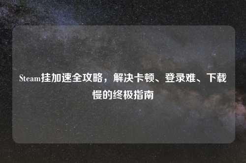 Steam挂加速全攻略，解决卡顿、登录难、下载慢的终极指南