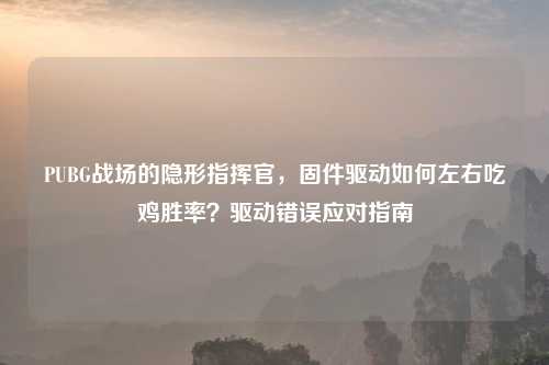 PUBG战场的隐形指挥官，固件驱动如何左右吃鸡胜率？驱动错误应对指南