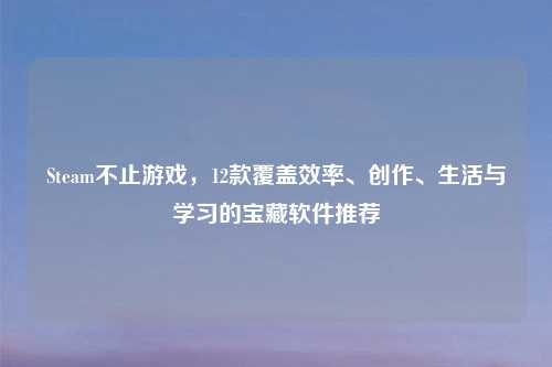 Steam不止游戏，12款覆盖效率、创作、生活与学习的宝藏软件推荐