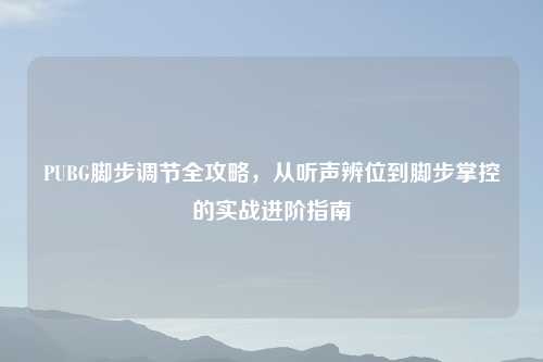 PUBG脚步调节全攻略，从听声辨位到脚步掌控的实战进阶指南
