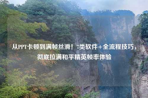 从PPT卡顿到满帧丝滑！7类软件+全流程技巧，彻底拉满和平精英帧率体验