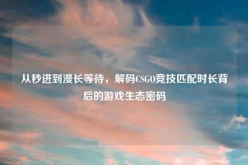 从秒进到漫长等待，解码CSGO竞技匹配时长背后的游戏生态密码