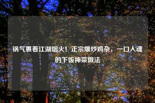 锅气裹着江湖烟火！正宗爆炒鸡杂，一口入魂的下饭神菜做法