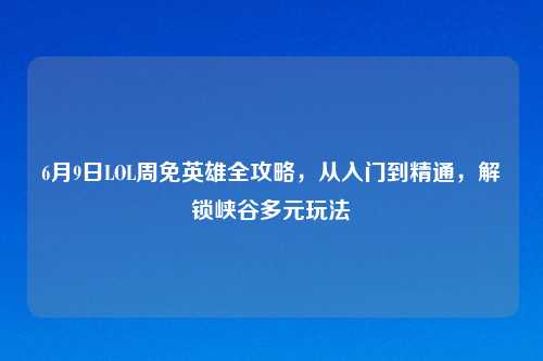 6月9日LOL周免英雄全攻略，从入门到精通，解锁峡谷多元玩法
