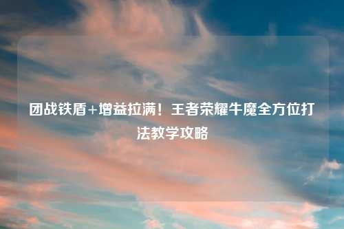 团战铁盾+增益拉满！王者荣耀牛魔全方位打法教学攻略