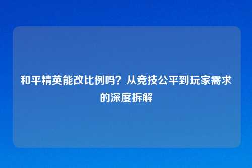 和平精英能改比例吗？从竞技公平到玩家需求的深度拆解