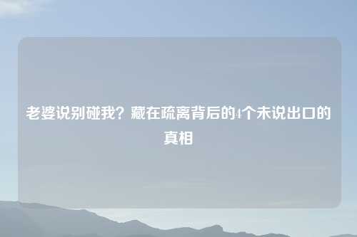 老婆说别碰我？藏在疏离背后的4个未说出口的真相