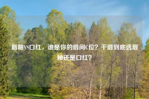 唇釉VS口红，谁是你的唇间C位？干唇到底选唇釉还是口红？