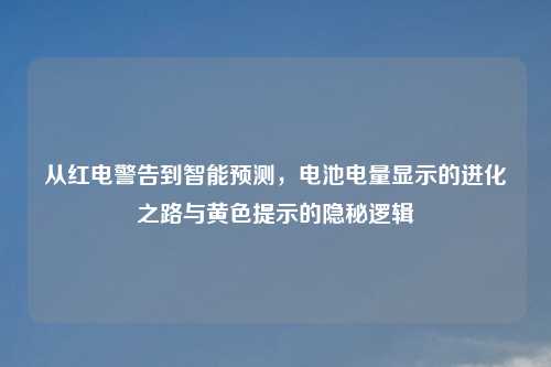 从红电警告到智能预测，电池电量显示的进化之路与黄色提示的隐秘逻辑
