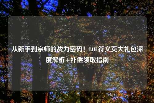 从新手到宗师的战力密码！LOL符文页大礼包深度解析+补偿领取指南