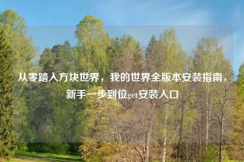 从零踏入方块世界，我的世界全版本安装指南，新手一步到位get安装入口