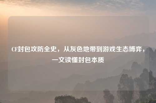 CF封包攻防全史，从灰色地带到游戏生态博弈，一文读懂封包本质