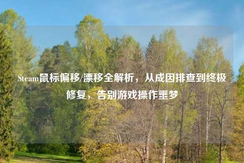 Steam鼠标偏移/漂移全解析，从成因排查到终极修复，告别游戏操作噩梦