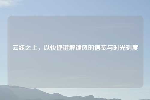 云线之上，以快捷键解锁风的信笺与时光刻度