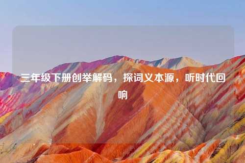 三年级下册创举解码，探词义本源，听时代回响