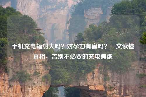 手机充电辐射大吗？对孕妇有害吗？一文读懂真相，告别不必要的充电焦虑