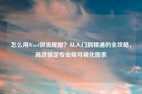 怎么用Word做流程图？从入门到精通的全攻略，高效搞定专业级可视化图表
