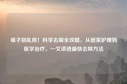 瘊子别乱抠！科学去瘊全攻略，从居家护理到医学治疗，一文讲透最快去除     