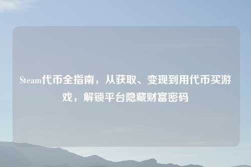 Steam代币全指南，从获取、变现到用代币买游戏，解锁平台隐藏财富密码