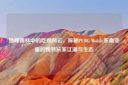 热辣雨林中的吃鸡风云，探秘PUBG Mobile东南亚服的独特玩家江湖与生态