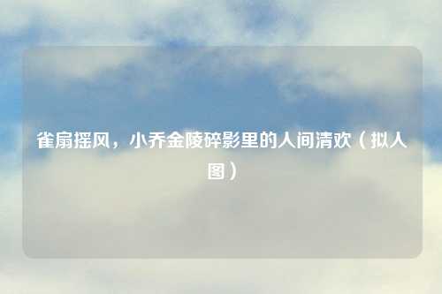 雀扇摇风，小乔金陵碎影里的人间清欢（拟人图）