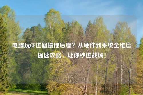 电脑玩CF进图慢拖后腿？从硬件到系统全维度提速攻略，让你秒进战场！