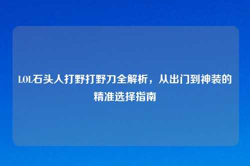 LOL石头人打野打野刀全解析，从出门到神装的精准选择指南