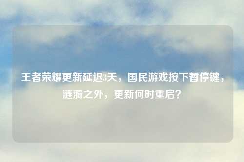 王者荣耀更新延迟3天，国民游戏按下暂停键，涟漪之外，更新何时重启？