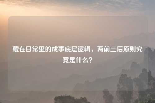 藏在日常里的成事底层逻辑，两前三后原则究竟是什么？