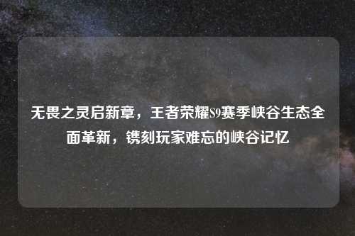 无畏之灵启新章，王者荣耀S9赛季峡谷生态全面革新，镌刻玩家难忘的峡谷记忆