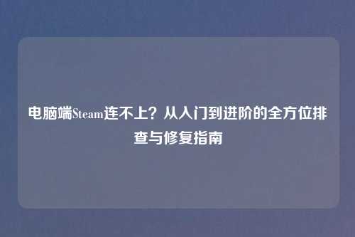 电脑端Steam连不上？从入门到进阶的全方位排查与修复指南