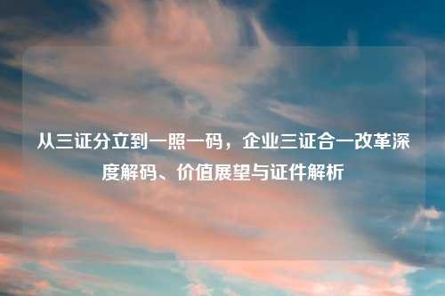 从三证分立到一照一码，企业三证合一改革深度解码、价值展望与证件解析