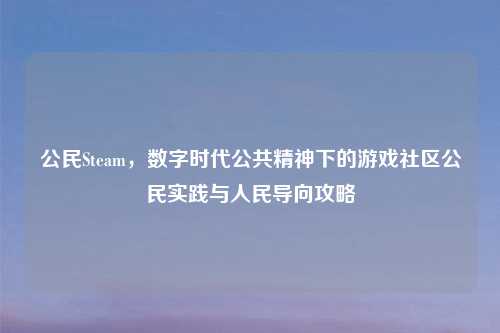 公民Steam，数字时代公共精神下的游戏社区公民实践与人民导向攻略
