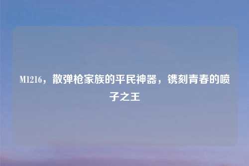 M1216，散弹枪家族的平民神器，镌刻青春的喷子之王