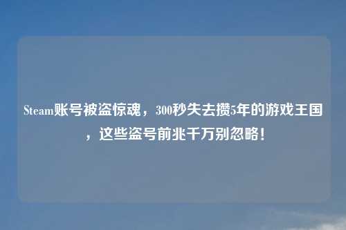 Steam账号被盗惊魂，300秒失去攒5年的游戏王国，这些盗号前兆千万别忽略！