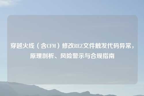 穿越火线（含CFM）修改REZ文件触发代码异常，原理剖析、风险警示与合规指南