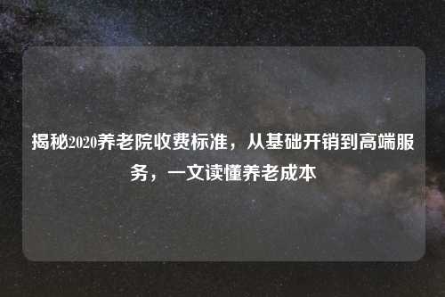 揭秘2020养老院收费标准，从基础开销到高端服务，一文读懂养老成本