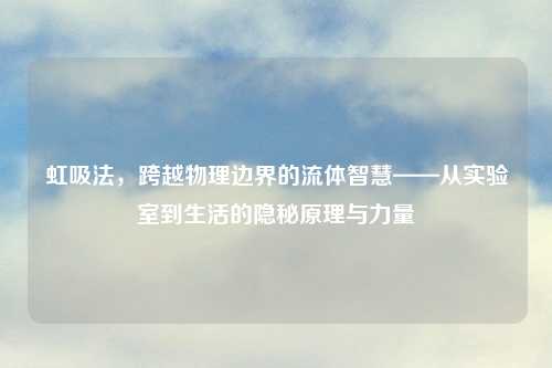 虹吸法，跨越物理边界的流体智慧——从实验室到生活的隐秘原理与力量