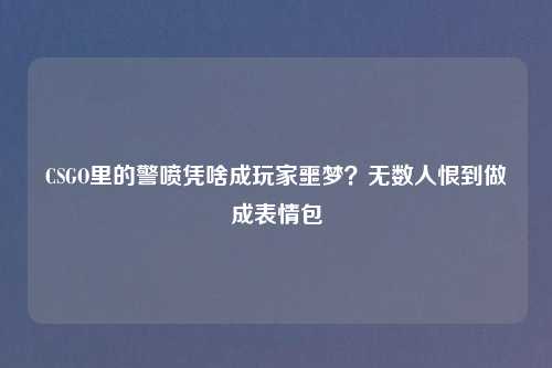 CSGO里的警喷凭啥成玩家噩梦？无数人恨到做成表情包