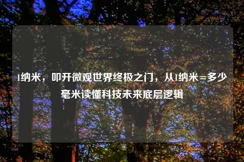 1纳米，叩开微观世界终极之门，从1纳米=多少毫米读懂科技未来底层逻辑