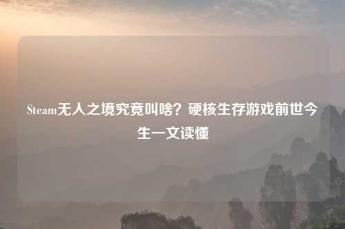 Steam无人之境究竟叫啥？硬核生存游戏前世今生一文读懂