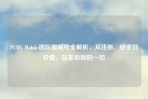 PUBG Mobile国际服账号全解析，从注册、安全到价值，玩家必知的一切