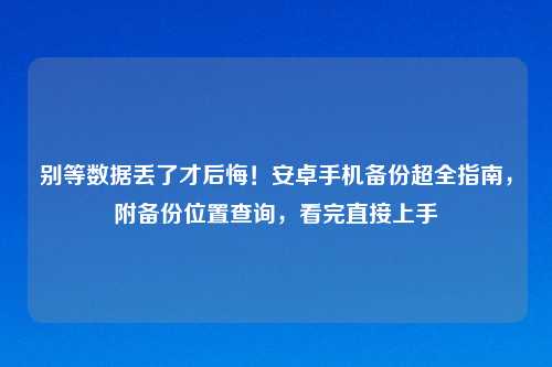 别等数据丢了才后悔！安卓手机备份超全指南，附备份位置查询，看完直接上手