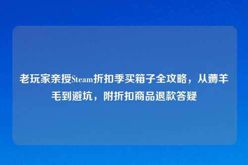 老玩家亲授Steam折扣季买箱子全攻略，从薅羊毛到避坑，附折扣商品退款答疑
