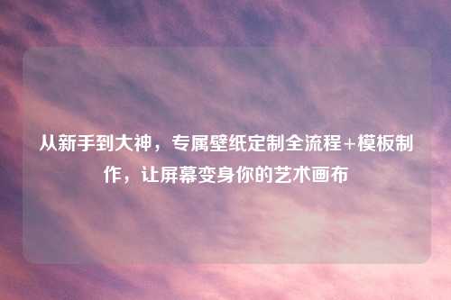 从新手到大神，专属壁纸定制全流程+模板     ，让屏幕变身你的艺术画布