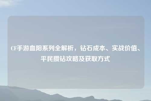 CF手游血阳系列全解析，钻石成本、实战价值、平民攒钻攻略及获取方式