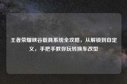 王者荣耀峡谷载具系统全攻略，从解锁到自定义，手把手教你玩转换车改型