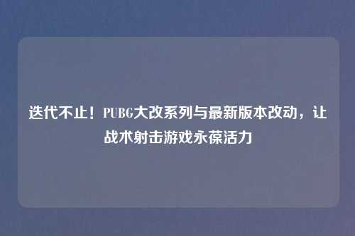 迭代不止！PUBG大改系列与最新版本改动，让战术射击游戏永葆活力