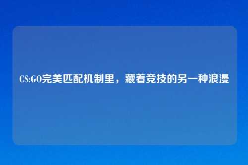 CS:GO完美匹配机制里，藏着竞技的另一种浪漫