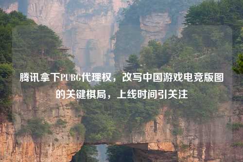 腾讯拿下PUBG     权，改写中国游戏电竞版图的关键棋局，上线时间引关注